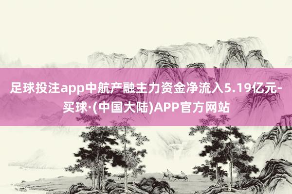 足球投注app中航产融主力资金净流入5.19亿元-买球·(中国大陆)APP官方网站