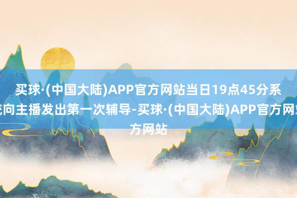 买球·(中国大陆)APP官方网站当日19点45分系统向主播发出第一次辅导-买球·(中国大陆)APP官方网站