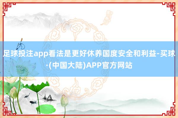 足球投注app看法是更好休养国度安全和利益-买球·(中国大陆)APP官方网站