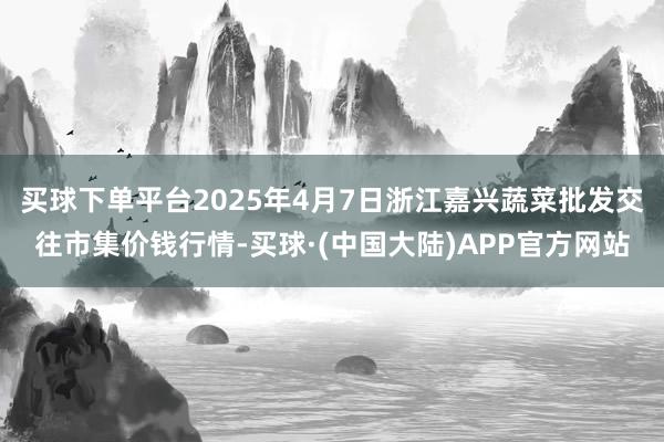 买球下单平台2025年4月7日浙江嘉兴蔬菜批发交往市集价钱行情-买球·(中国大陆)APP官方网站