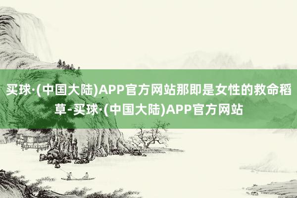 买球·(中国大陆)APP官方网站那即是女性的救命稻草-买球·(中国大陆)APP官方网站