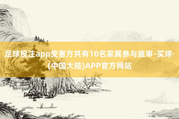 足球投注app受害方共有10名家属参与庭审-买球·(中国大陆)APP官方网站