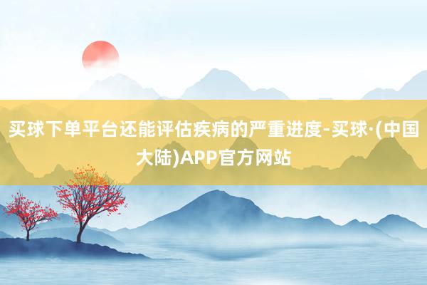 买球下单平台还能评估疾病的严重进度-买球·(中国大陆)APP官方网站