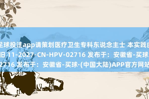 足球投注app请策划医疗卫生专科东说念主士 本实践由默沙东中国提供复旧 11-2027-CN-HPV-02716 发布于:安徽省-买球·(中国大陆)APP官方网站