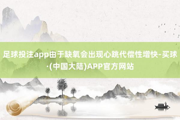 足球投注app由于缺氧会出现心跳代偿性增快-买球·(中国大陆)APP官方网站