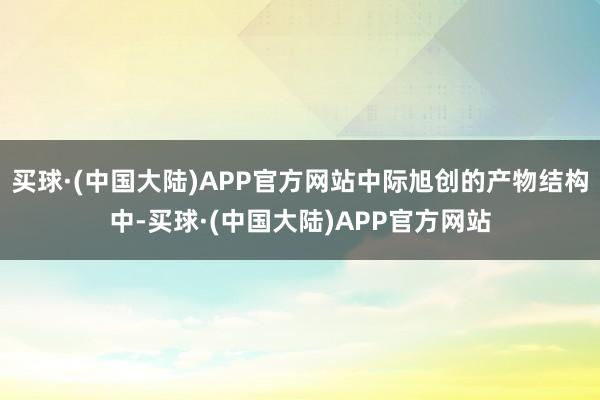 买球·(中国大陆)APP官方网站中际旭创的产物结构中-买球·(中国大陆)APP官方网站