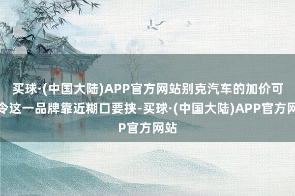 买球·(中国大陆)APP官方网站别克汽车的加价可能令这一品牌靠近糊口要挟-买球·(中国大陆)APP官方网站