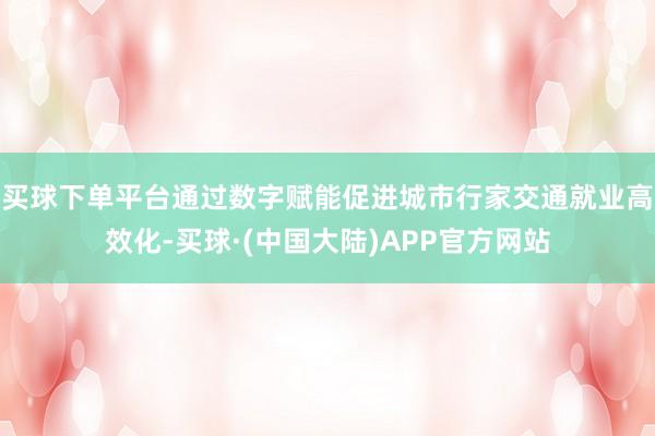 买球下单平台通过数字赋能促进城市行家交通就业高效化-买球·(中国大陆)APP官方网站
