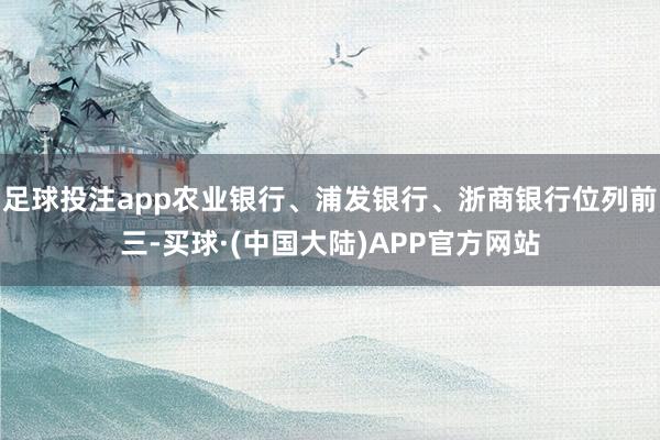 足球投注app农业银行、浦发银行、浙商银行位列前三-买球·(中国大陆)APP官方网站