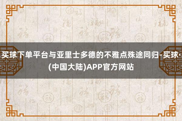 买球下单平台与亚里士多德的不雅点殊途同归-买球·(中国大陆)APP官方网站