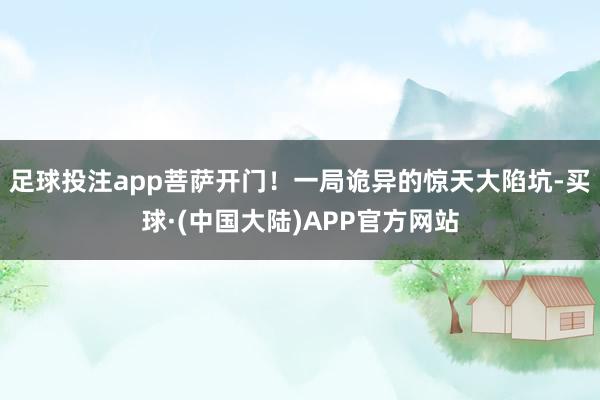 足球投注app菩萨开门！一局诡异的惊天大陷坑-买球·(中国大陆)APP官方网站