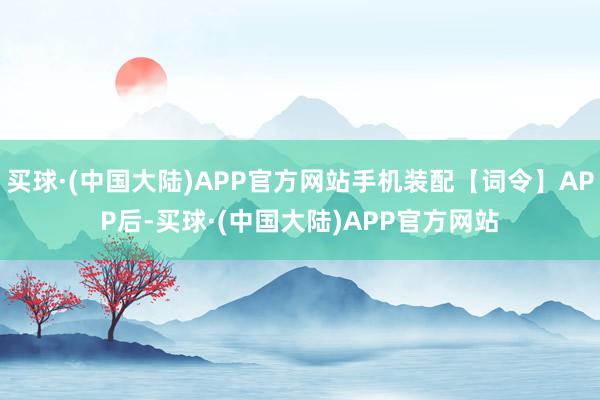 买球·(中国大陆)APP官方网站手机装配【词令】APP后-买球·(中国大陆)APP官方网站