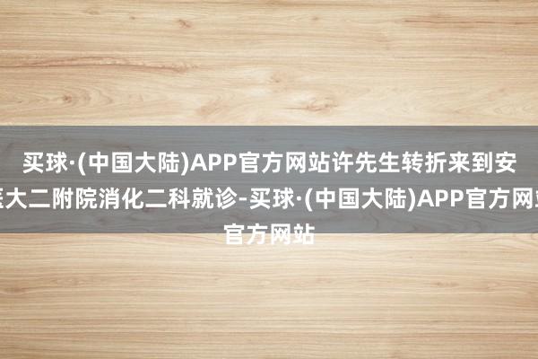 买球·(中国大陆)APP官方网站许先生转折来到安医大二附院消化二科就诊-买球·(中国大陆)APP官方网站