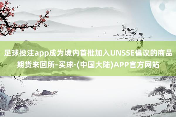 足球投注app成为境内首批加入UNSSE倡议的商品期货来回所-买球·(中国大陆)APP官方网站
