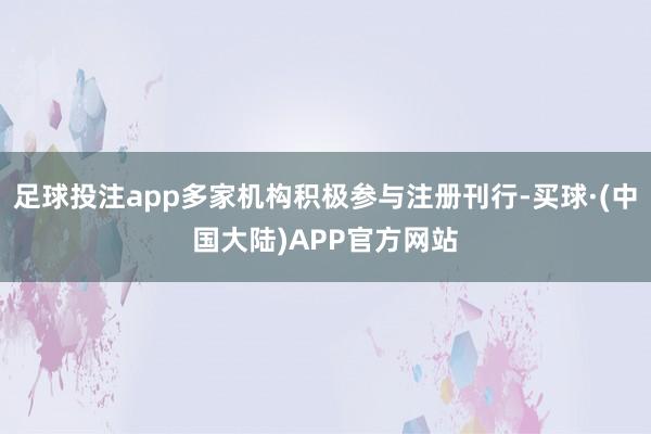 足球投注app多家机构积极参与注册刊行-买球·(中国大陆)APP官方网站