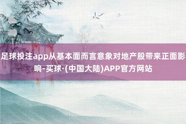 足球投注app从基本面而言意象对地产股带来正面影响-买球·(中国大陆)APP官方网站