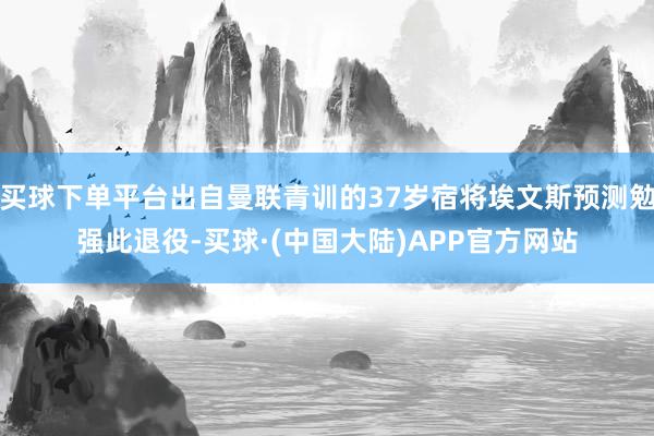 买球下单平台出自曼联青训的37岁宿将埃文斯预测勉强此退役-买球·(中国大陆)APP官方网站