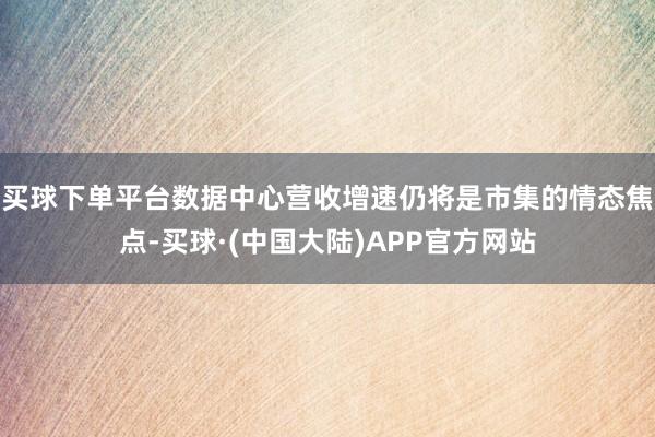 买球下单平台数据中心营收增速仍将是市集的情态焦点-买球·(中国大陆)APP官方网站