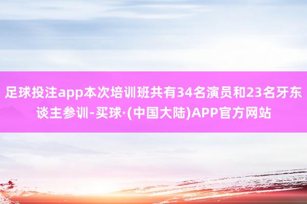 足球投注app本次培训班共有34名演员和23名牙东谈主参训-买球·(中国大陆)APP官方网站