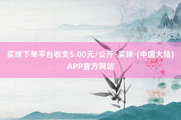买球下单平台收支5.00元/公斤-买球·(中国大陆)APP官方网站