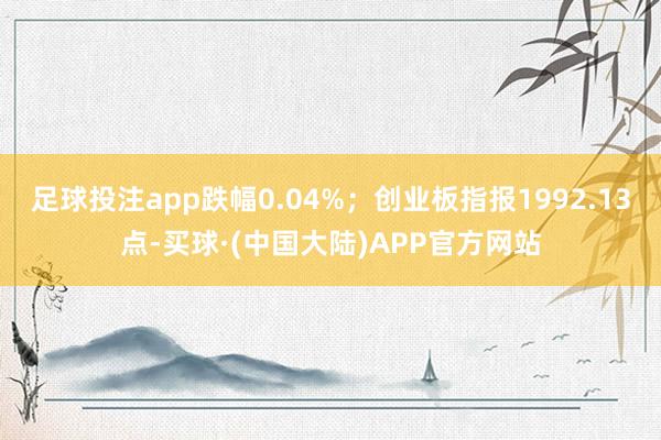 足球投注app跌幅0.04%；创业板指报1992.13点-买球·(中国大陆)APP官方网站