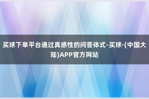 买球下单平台通过真感性的问答体式-买球·(中国大陆)APP官方网站