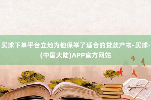 买球下单平台立地为他保举了适合的贷款产物-买球·(中国大陆)APP官方网站