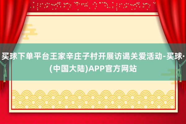 买球下单平台王家辛庄子村开展访谒关爱活动-买球·(中国大陆)APP官方网站