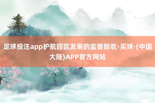 足球投注app护航园区发展的监督鼓吹-买球·(中国大陆)APP官方网站