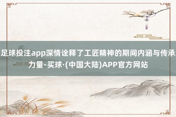 足球投注app深情诠释了工匠精神的期间内涵与传承力量-买球·(中国大陆)APP官方网站