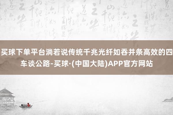 买球下单平台淌若说传统千兆光纤如吞并条高效的四车谈公路-买球·(中国大陆)APP官方网站