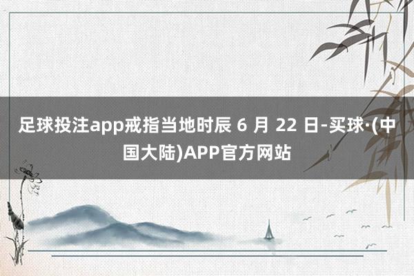 足球投注app戒指当地时辰 6 月 22 日-买球·(中国大陆)APP官方网站