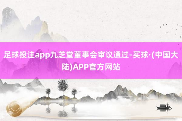 足球投注app九芝堂董事会审议通过-买球·(中国大陆)APP官方网站