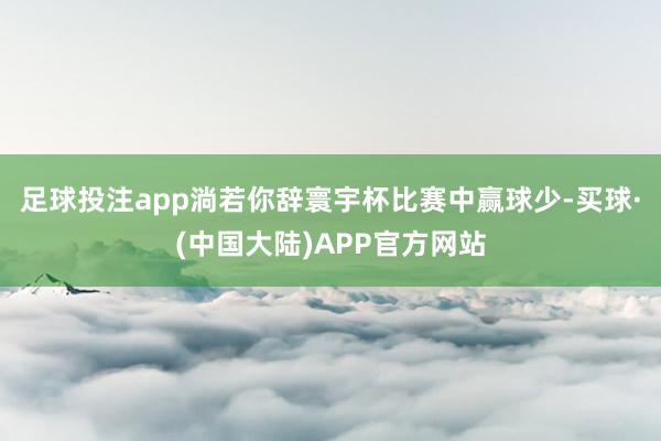 足球投注app淌若你辞寰宇杯比赛中赢球少-买球·(中国大陆)APP官方网站
