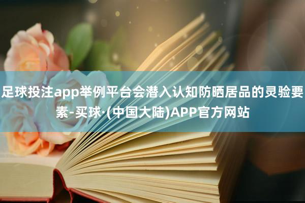 足球投注app举例平台会潜入认知防晒居品的灵验要素-买球·(中国大陆)APP官方网站