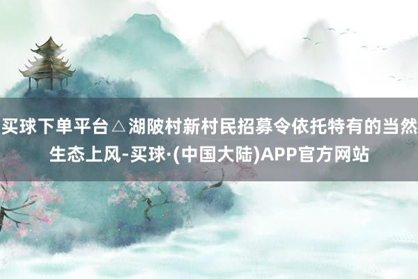 买球下单平台△湖陂村新村民招募令依托特有的当然生态上风-买球·(中国大陆)APP官方网站