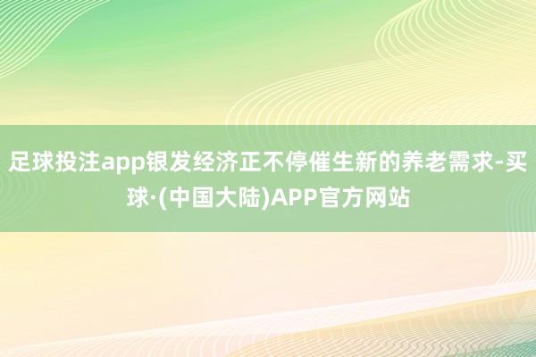 足球投注app银发经济正不停催生新的养老需求-买球·(中国大陆)APP官方网站