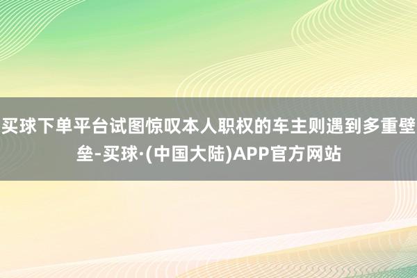 买球下单平台试图惊叹本人职权的车主则遇到多重壁垒-买球·(中国大陆)APP官方网站