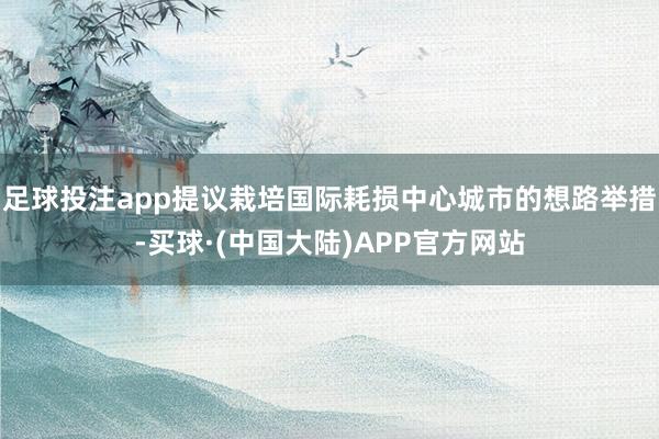 足球投注app提议栽培国际耗损中心城市的想路举措-买球·(中国大陆)APP官方网站