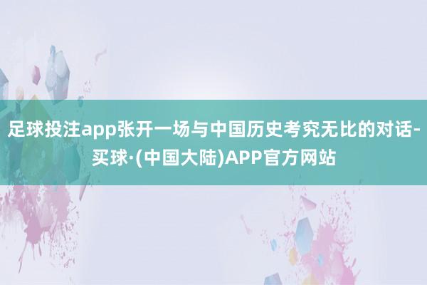 足球投注app张开一场与中国历史考究无比的对话-买球·(中国大陆)APP官方网站