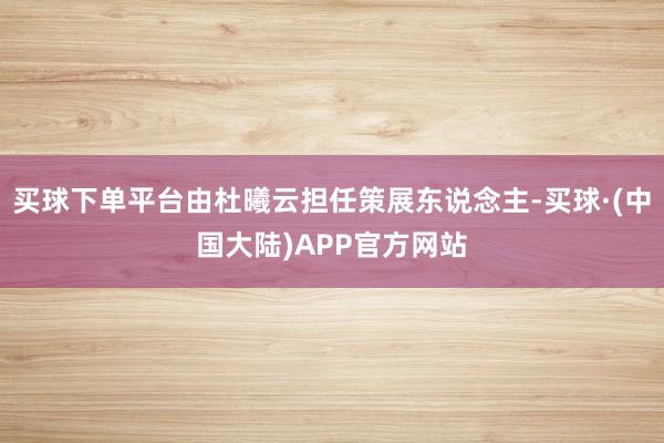 买球下单平台由杜曦云担任策展东说念主-买球·(中国大陆)APP官方网站