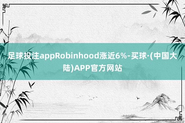 足球投注appRobinhood涨近6%-买球·(中国大陆)APP官方网站