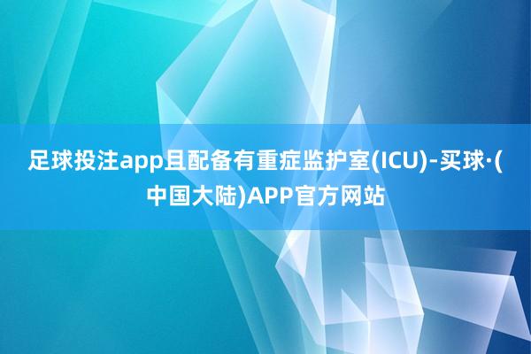 足球投注app且配备有重症监护室(ICU)-买球·(中国大陆)APP官方网站
