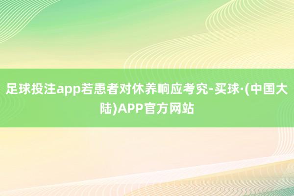 足球投注app若患者对休养响应考究-买球·(中国大陆)APP官方网站