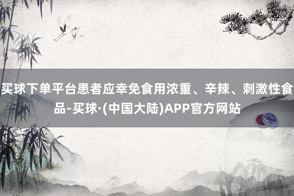 买球下单平台患者应幸免食用浓重、辛辣、刺激性食品-买球·(中国大陆)APP官方网站
