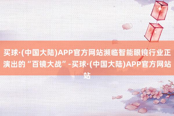 买球·(中国大陆)APP官方网站濒临智能眼镜行业正演出的“百镜大战”-买球·(中国大陆)APP官方网站