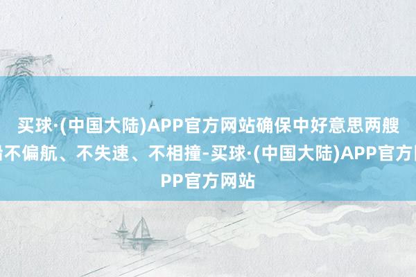 买球·(中国大陆)APP官方网站确保中好意思两艘大船不偏航、不失速、不相撞-买球·(中国大陆)APP官方网站
