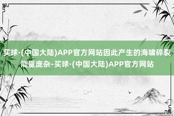 买球·(中国大陆)APP官方网站因此产生的海啸碎裂能量庞杂-买球·(中国大陆)APP官方网站