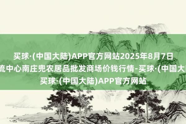 买球·(中国大陆)APP官方网站2025年8月7日杭州农副居品物流中心南庄兜农居品批发商场价钱行情-买球·(中国大陆)APP官方网站