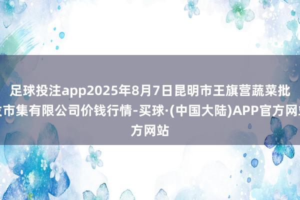 足球投注app2025年8月7日昆明市王旗营蔬菜批发市集有限公司价钱行情-买球·(中国大陆)APP官方网站
